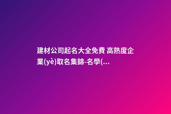 建材公司起名大全免費 高熱度企業(yè)取名集錦-名學(xué)網(wǎng)-第1張-公司起名-玄機派